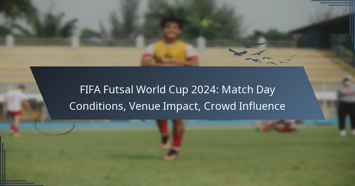 FIFA Futsal World Cup 2024: Match Day Conditions, Venue Impact, Crowd Influence