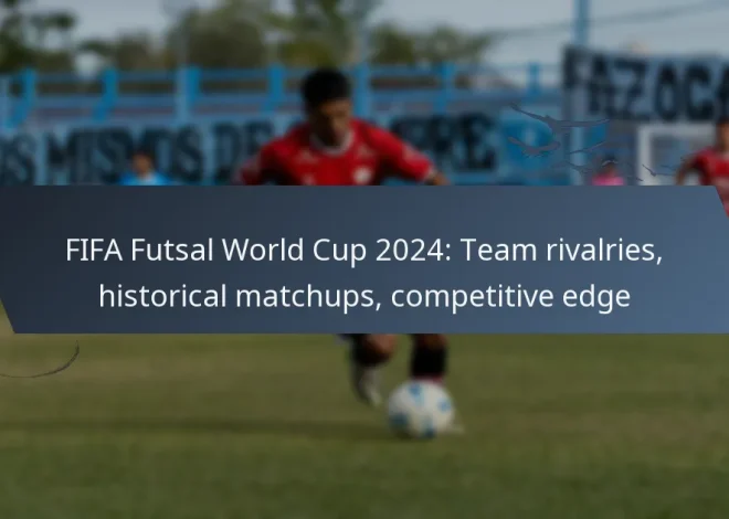 FIFA Futsal World Cup 2024: Team Rivalries, Historical Matchups, Competitive Edge
