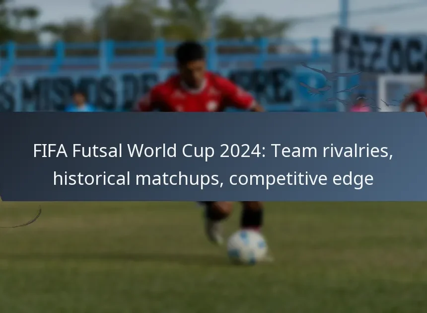 FIFA Futsal World Cup 2024: Team Rivalries, Historical Matchups, Competitive Edge