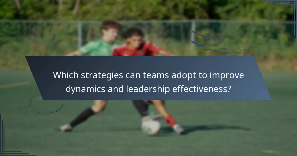 Which strategies can teams adopt to improve dynamics and leadership effectiveness?